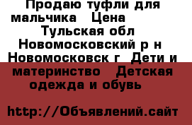 Продаю туфли для мальчика › Цена ­ 1 000 - Тульская обл., Новомосковский р-н, Новомосковск г. Дети и материнство » Детская одежда и обувь   